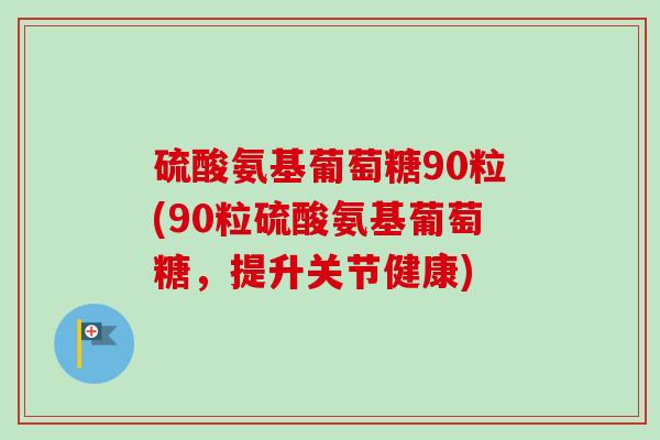 硫酸氨基葡萄糖90粒(90粒硫酸氨基葡萄糖，提升关节健康)