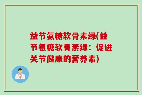 益节氨糖软骨素绿(益节氨糖软骨素绿：促进关节健康的营养素)
