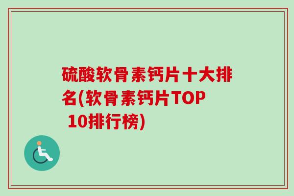 硫酸软骨素钙片十大排名(软骨素钙片TOP 10排行榜)