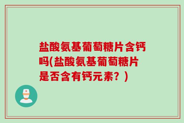 盐酸氨基葡萄糖片含钙吗(盐酸氨基葡萄糖片是否含有钙元素？)