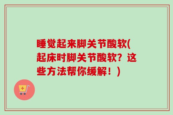 睡觉起来脚关节酸软(起床时脚关节酸软？这些方法帮你缓解！)