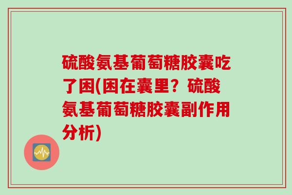 硫酸氨基葡萄糖胶囊吃了困(困在囊里?硫酸氨基葡萄糖胶囊副作用分析) 硫酸氨基葡萄糖胶囊吃了困(困在囊里?硫酸氨基葡萄糖胶囊副作用分析)