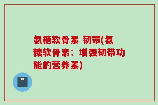 氨糖软骨素 韧带(氨糖软骨素：增强韧带功能的营养素)