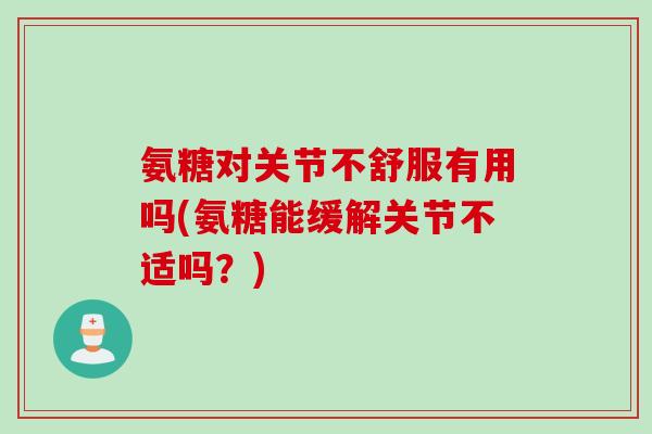 氨糖对关节不舒服有用吗(氨糖能缓解关节不适吗？)