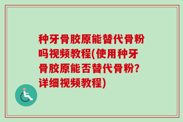 种牙骨胶原能替代骨粉吗视频教程(使用种牙骨胶原能否替代骨粉？详细视频教程)