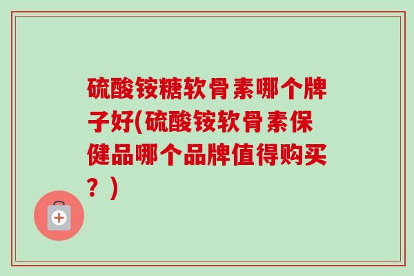 硫酸铵糖软骨素哪个牌子好(硫酸铵软骨素保健品哪个品牌值得购买？)
