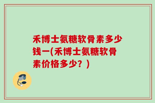 禾博士氨糖软骨素多少钱一(禾博士氨糖软骨素价格多少？)