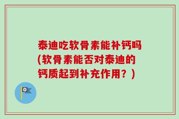 泰迪吃软骨素能补钙吗(软骨素能否对泰迪的钙质起到补充作用？)