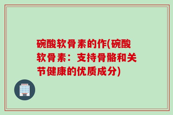 碗酸软骨素的作(碗酸软骨素：支持骨骼和关节健康的优质成分)