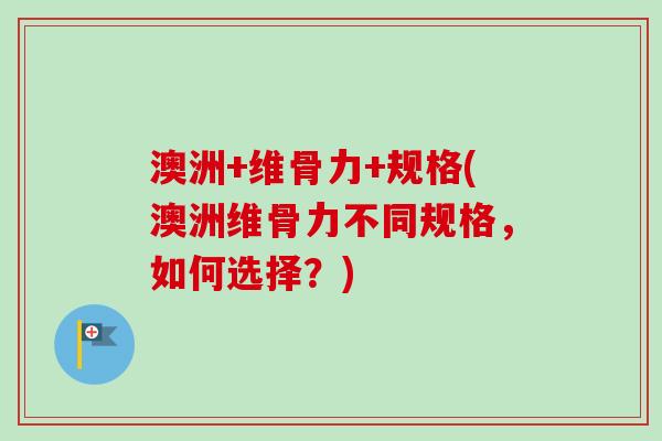 澳洲+维骨力+规格(澳洲维骨力不同规格，如何选择？)