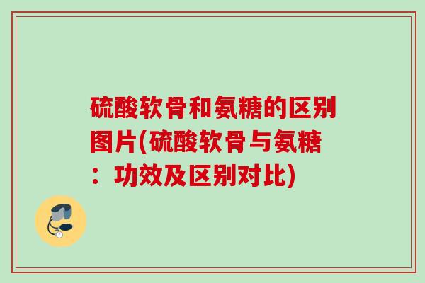 硫酸软骨和氨糖的区别图片(硫酸软骨与氨糖：功效及区别对比)