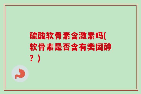 硫酸软骨素含激素吗(软骨素是否含有类固醇？)