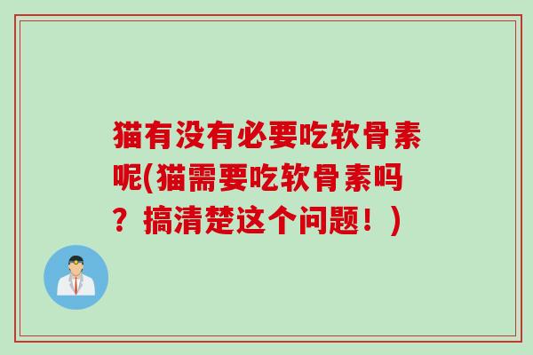 猫有没有必要吃软骨素呢(猫需要吃软骨素吗？搞清楚这个问题！)