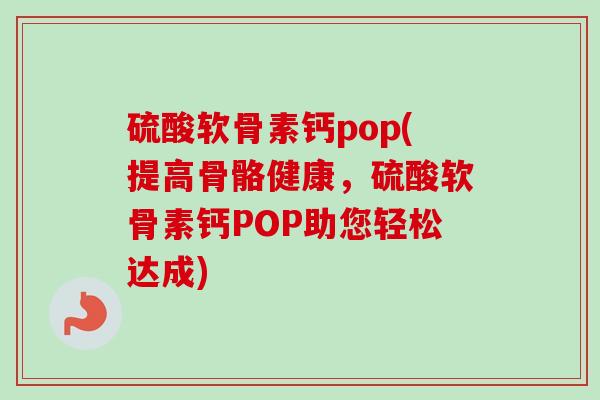 硫酸软骨素钙pop(提高骨骼健康，硫酸软骨素钙POP助您轻松达成)