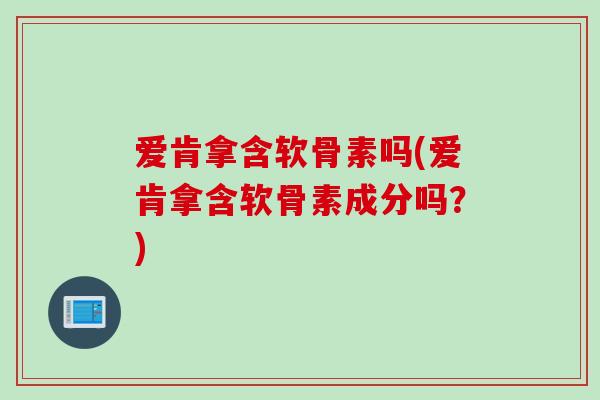 爱肯拿含软骨素吗(爱肯拿含软骨素成分吗？)