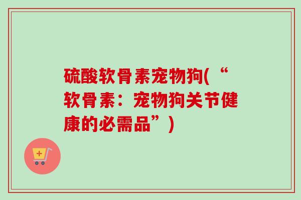 硫酸软骨素宠物狗(“软骨素：宠物狗关节健康的必需品”)