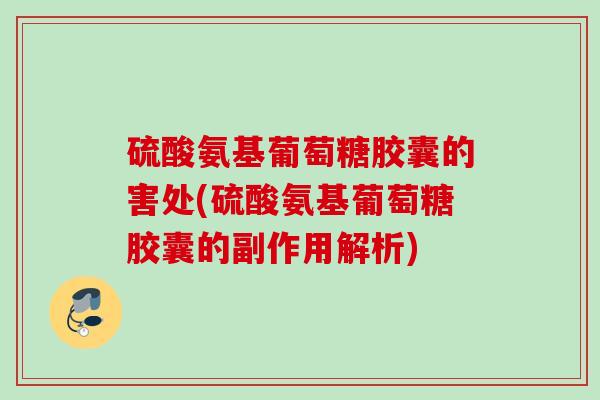 硫酸氨基葡萄糖胶囊的害处(硫酸氨基葡萄糖胶囊的副作用解析)