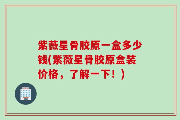 紫薇星骨胶原一盒多少钱(紫薇星骨胶原盒装价格，了解一下！)