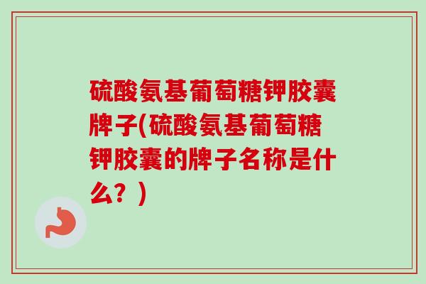 硫酸氨基葡萄糖钾胶囊牌子(硫酸氨基葡萄糖钾胶囊的牌子名称是什么？)