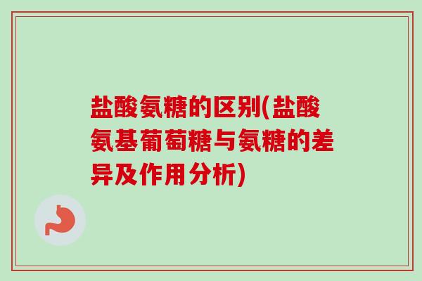 盐酸氨糖的区别(盐酸氨基葡萄糖与氨糖的差异及作用分析) 盐酸氨糖的区别(盐酸氨基葡萄糖与氨糖的差异及作用分析)