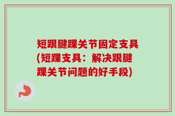 短跟腱踝关节固定支具(短踝支具：解决跟腱踝关节问题的好手段)