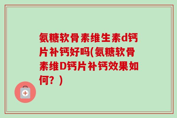 氨糖软骨素维生素d钙片补钙好吗(氨糖软骨素维D钙片补钙效果如何？)