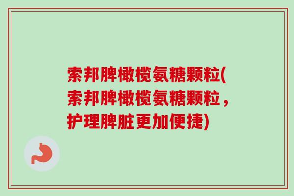 索邦脾橄榄氨糖颗粒(索邦脾橄榄氨糖颗粒，护理脾脏更加便捷)