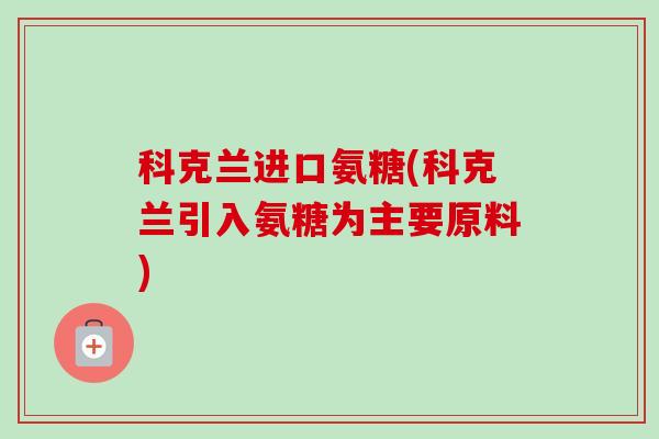科克兰进口氨糖(科克兰引入氨糖为主要原料)