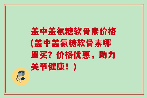 盖中盖氨糖软骨素价格(盖中盖氨糖软骨素哪里买？价格优惠，助力关节健康！)