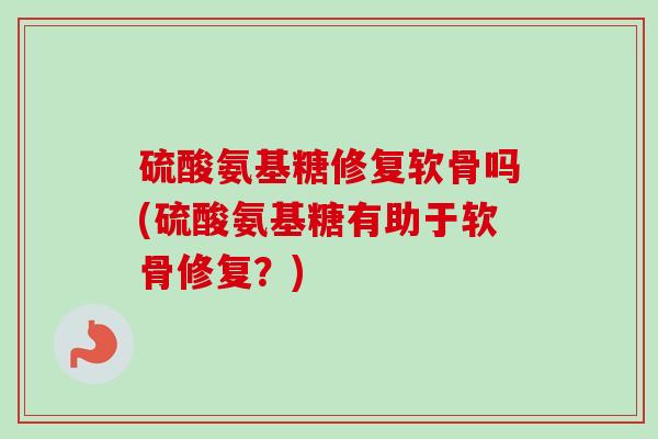 硫酸氨基糖修复软骨吗(硫酸氨基糖有助于软骨修复？)
