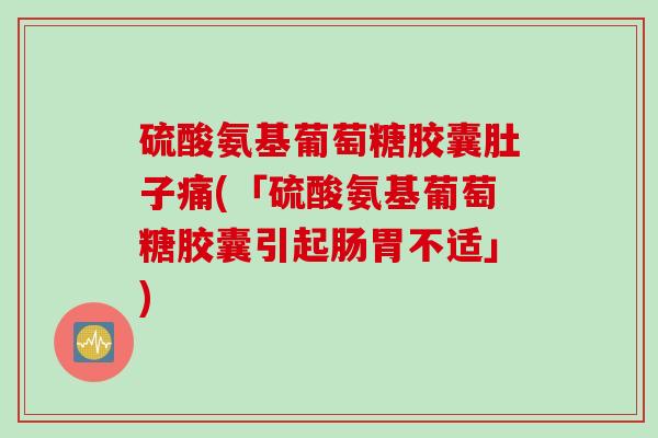 硫酸氨基葡萄糖胶囊肚子痛(「硫酸氨基葡萄糖胶囊引起肠胃不适」)