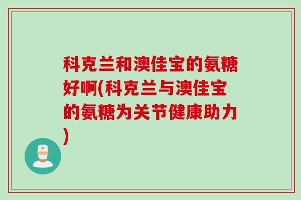 科克兰和澳佳宝的氨糖好啊(科克兰与澳佳宝的氨糖为关节健康助力)