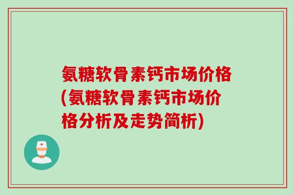 氨糖软骨素钙市场价格(氨糖软骨素钙市场价格分析及走势简析)