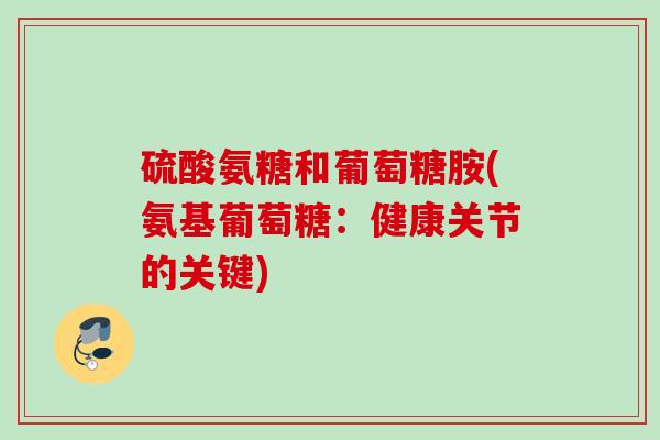 硫酸氨糖和葡萄糖胺(氨基葡萄糖：健康关节的关键)