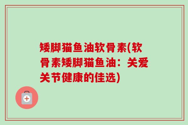 矮脚猫鱼油软骨素(软骨素矮脚猫鱼油：关爱关节健康的佳选)