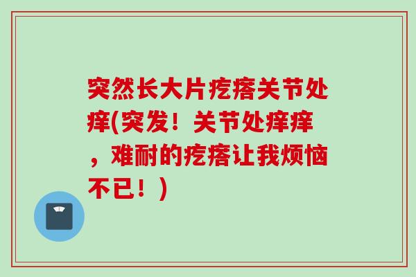 突然长大片疙瘩关节处痒(突发！关节处痒痒，难耐的疙瘩让我烦恼不已！)