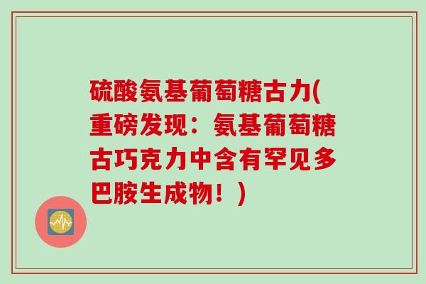 硫酸氨基葡萄糖古力(重磅发现：氨基葡萄糖古巧克力中含有罕见多巴胺生成物！)