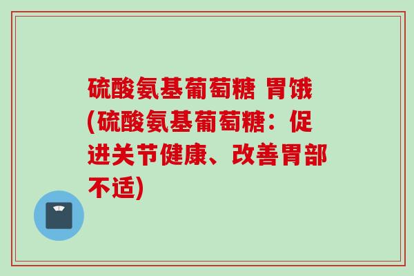 硫酸氨基葡萄糖 胃饿(硫酸氨基葡萄糖：促进关节健康、改善胃部不适)