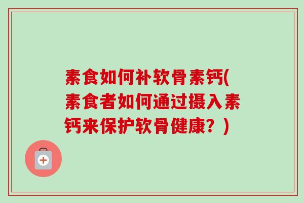 素食如何补软骨素钙(素食者如何通过摄入素钙来保护软骨健康？)