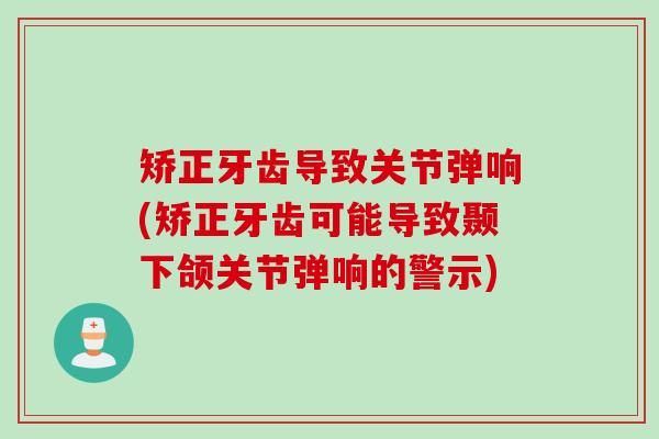 矫正牙齿导致关节弹响(矫正牙齿可能导致颞下颌关节弹响的警示)