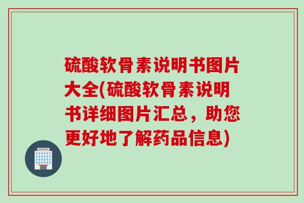 硫酸软骨素说明书图片大全(硫酸软骨素说明书详细图片汇总，助您更好地了解药品信息)