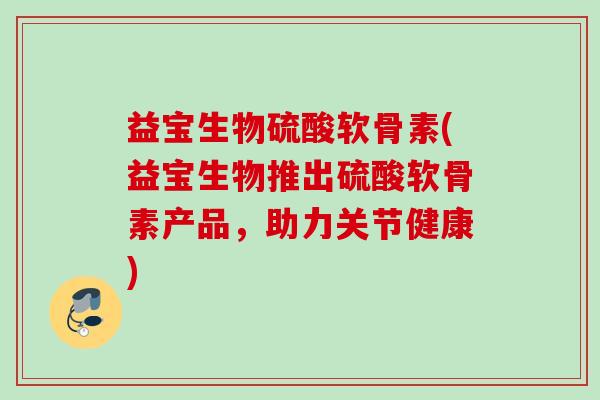 益宝生物硫酸软骨素(益宝生物推出硫酸软骨素产品，助力关节健康)