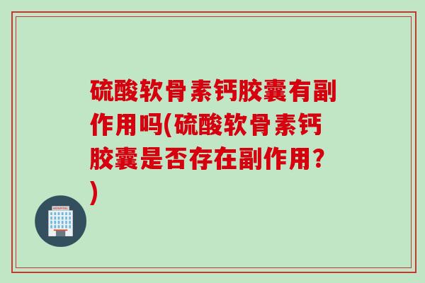 硫酸软骨素钙胶囊有副作用吗(硫酸软骨素钙胶囊是否存在副作用?) 硫酸软骨素钙胶囊有副作用吗(硫酸软骨素钙胶囊是否存在副作用?)