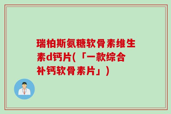 瑞柏斯氨糖软骨素维生素d钙片(「一款综合补钙软骨素片」)