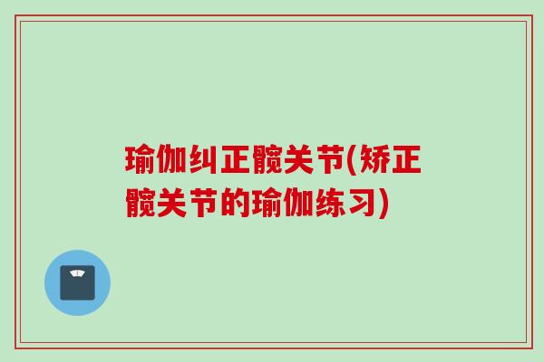 瑜伽纠正髋关节(矫正髋关节的瑜伽练习)