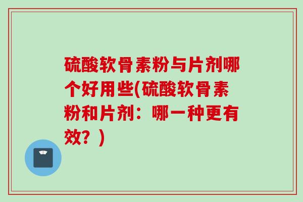 硫酸软骨素粉与片剂哪个好用些(硫酸软骨素粉和片剂：哪一种更有效？)