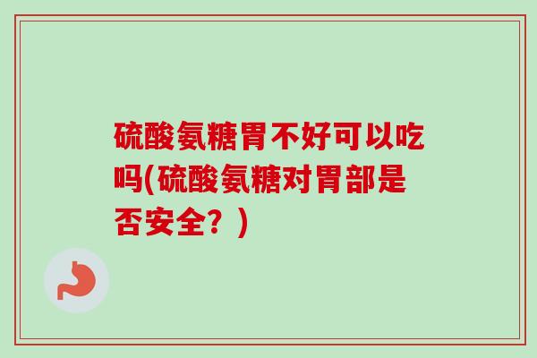 硫酸氨糖胃不好可以吃吗(硫酸氨糖对胃部是否安全？)