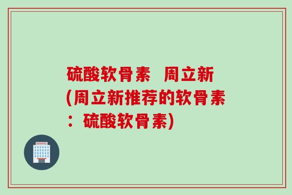 硫酸软骨素  周立新(周立新推荐的软骨素：硫酸软骨素)