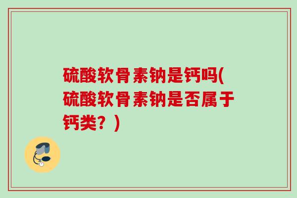 硫酸软骨素钠是钙吗(硫酸软骨素钠是否属于钙类？)