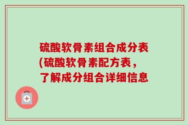 硫酸软骨素组合成分表(硫酸软骨素配方表，了解成分组合详细信息